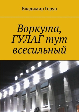 Воркута, ГУЛАГ тут всесильный. 