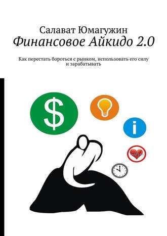 Салават Юмагужин. Финансовое Айкидо 2.0. Как перестать бороться с рынком, использовать его силу и зарабатывать