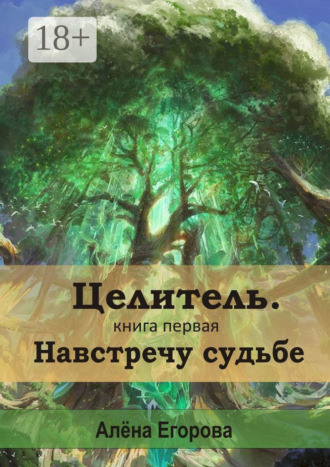 Целитель. Навстречу судьбе. Книга первая. Алена Сергеевна Егорова