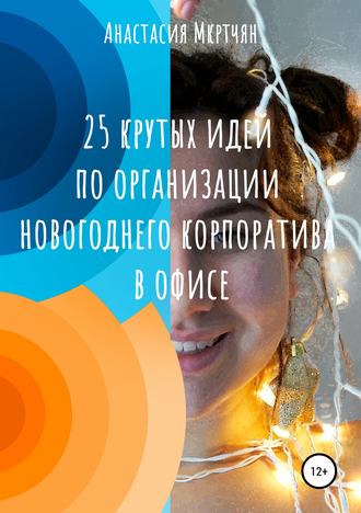 Анастасия Сергеевна Мкртчян. 25 крутых идей по организации новогоднего корпоратива в офисе