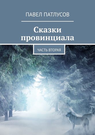 Павел Патлусов. Сказки провинциала. Часть вторая