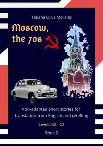 Tatiana Oliva Morales. Moscow, the 70s. Non-adapted short stories for translation from English and retelling. Levels B2—C2. Book 2