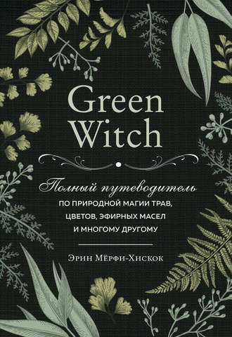 Эрин Мёрфи-Хискок. Green Witch. Полный путеводитель по природной магии трав, цветов, эфирных масел и многому другому