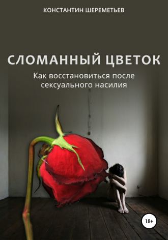 Константин Петрович Шереметьев. Сломанный цветок. Как восстановиться после сексуального насилия
