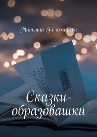 Сказки-образовашки. Для девчонок и мальчишек от 1 года до 10 лет. Татьяна Пономарева