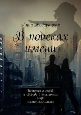 В поисках имени. История о любви и свободе в жестоком мире постапокалипсиса. Анна Бодарацкая