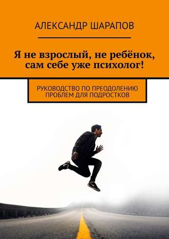 Александр Шарапов. Я не взрослый, не ребёнок, сам себе уже психолог! Руководство по преодолению проблем для подростков