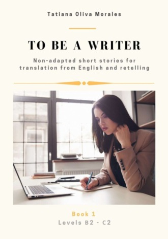 To be a writer. Non-adapted short stories for translation from English and retelling. Levels B2—C2. Book 1. 