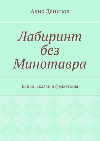 Алик Владимирович Данилов. Лабиринт без Минотавра. Байки, сказки и фельетоны