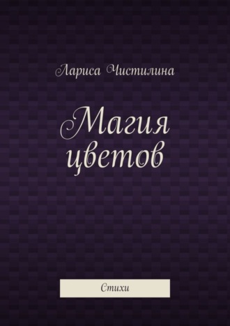 Магия цветов. Стихи. Лариса Григорьевна Чистилина