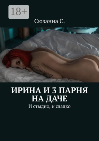 Ирина и 3 парня на даче. И стыдно, и сладко. Сюзанна С.