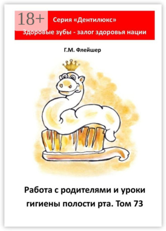 Г. М. Флейшер. Работа с родителями и уроки гигиены полости рта. Том 73. Серия «Дентилюкс». Здоровые зубы – залог здоровья нации