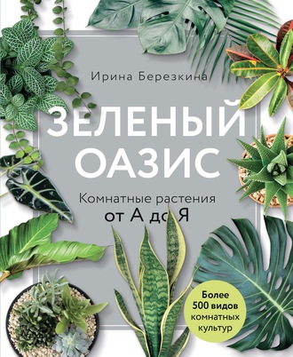 Ирина Березкина. Зеленый оазис. Комнатные растения от А до Я