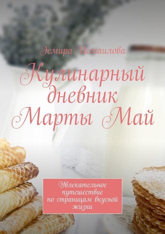 Эсмира Исмаилова. Кулинарный дневник Марты Май. Увлекательное путешествие по страницам вкусной жизни