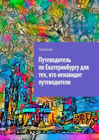 Уралнаш. Путеводитель по Екатеринбургу для тех, кто ненавидит путеводители