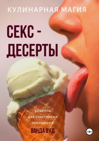 Кулинарная магия. Секс-десерты. Рецепты для счастливых отношений. 