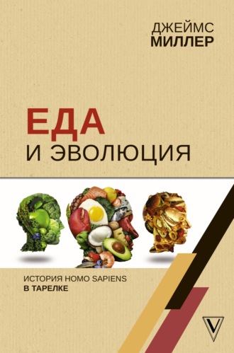 Джеймс Миллер. Еда и эволюция. История Homo Sapiens в тарелке