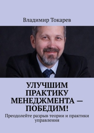 Владимир Токарев. Улучшим практику менеджмента – победим! Преодолейте разрыв теории и практики управления