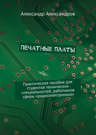 Александр Александров. Печатные платы. Практическое пособие для студентов технических специальностей, работников сферы «радиоэлектроника»
