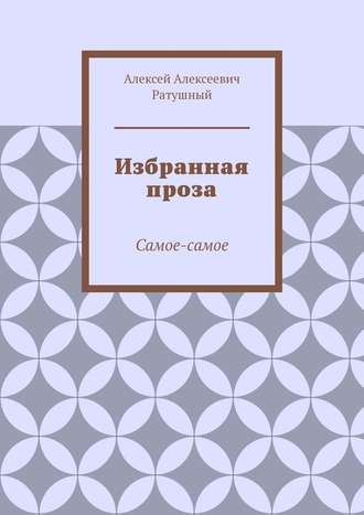 Алексей Алексеевич Ратушный. Избранная проза. Самое-самое