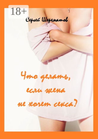 Что делать, если жена не хочет секса?. Сергей Шерематов