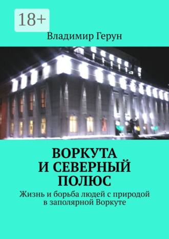 Воркута и Северный полюс. Жизнь и борьба людей с природой в заполярной Воркуте. 