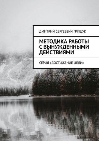 Дмитрий Сергеевич Грищук. Методика работы с вынужденными действиями. Серия «Достижение цели»