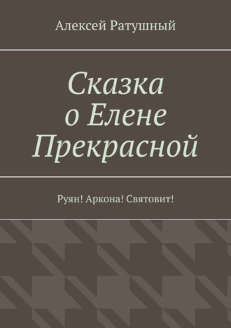 Сказка о Елене Прекрасной. Руян! Аркона! Святовит!. Алексей Алексеевич Ратушный