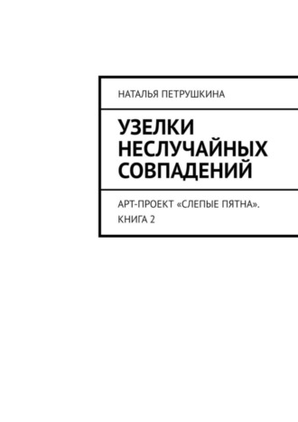 Узелки неслучайных совпадений. Арт-проект «Слепые пятна». Книга 2. Наталья Петрушкина