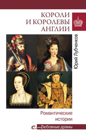 Короли и королевы Англии. Романтические истории. Юрий Лубченков