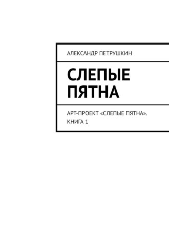 Слепые пятна. Арт-проект «Слепые пятна». Книга 1. Александр Петрушкин