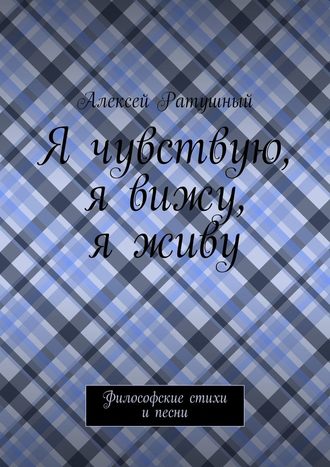 Алексей Алексеевич Ратушный. Я чувствую, я вижу, я живу. Философские стихи и песни