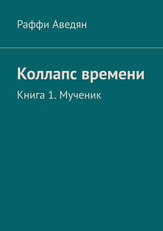 Раффи Сергеевич Аведян. Коллапс времени. Книга 1. Мученик