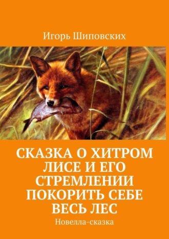 Сказка о хитром лисе и его стремлении покорить себе весь лес. Новелла-сказка. Игорь Дасиевич Шиповских