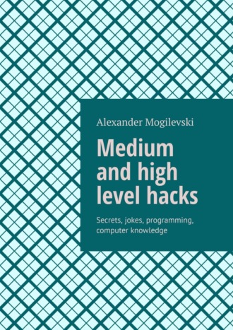 Alexander Mogilevski. Medium and high level hacks. Secrets, jokes, programming, computer knowledge
