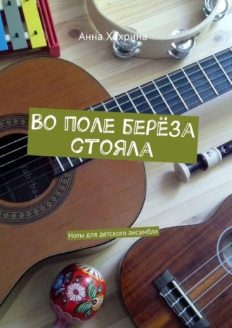 Анна Хохрина. Во поле берёза стояла. Ноты для детского ансамбля