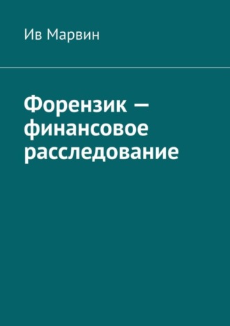 Форензик – финансовое расследование. Ив Марвин