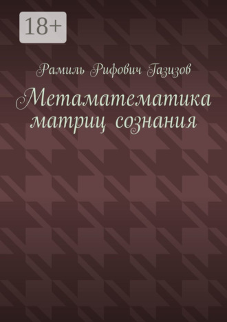 Метаматематика матриц сознания. Рамиль Рифович Газизов