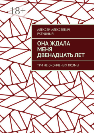Она ждала меня двенадцать лет. Три неоконченых поэмы. Алексей Алексеевич Ратушный