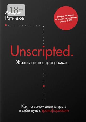 Unscripted. Жизнь не по программе. Как на самом деле открыть в себе путь к трансформации. Андрей Ратников