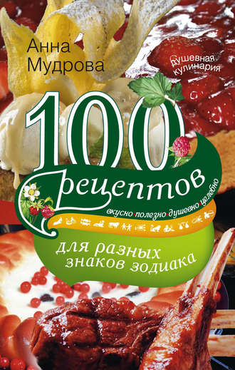 А. Ю. Мудрова. 100 рецептов для разных знаков зодиака. Вкусно, полезно, душевно, целебно