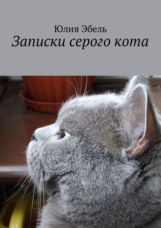 Юлия Эбель. Записки серого кота. Жизнь людей глазами кота