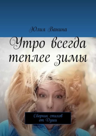 Юлия Ванина. Утро всегда теплее зимы. Сборник стихов от Души