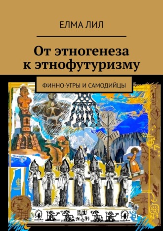 Елма Лил. От этногенеза к этнофутуризму. Финно-угры и самодийцы