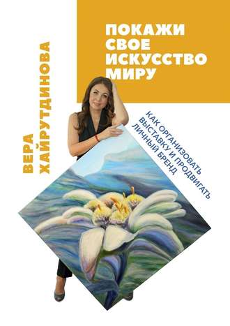 Вера Хайрутдинова. Покажи свое искусство миру. Как организовать выставку и продвигать личный бренд