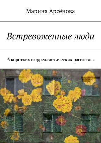 Марина Арсёнова. Встревоженные люди. 6 коротких сюрреалистических рассказов