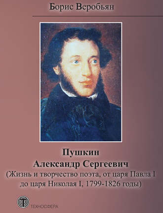 Борис Веробьян. Пушкин Александр Сергеевич (Жизнь и творчество поэта, от царя Павла I до царя Николая I, 1799 – 1826 годы)