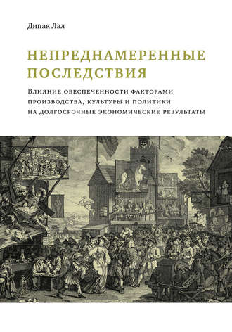 Непреднамеренные последствия. Влияние обеспеченности факторами производства, культуры и политики на долгосрочные экономические результаты. Дипак Лал