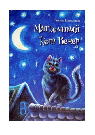 Татьяна Алексеевна Емельянова. Мягколапый кот Вечер. Сборник сказочных историй для детей
