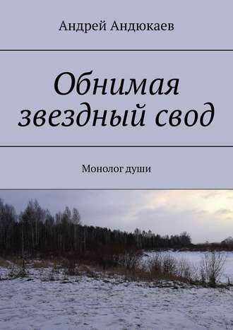 Андрей Андюкаев. Обнимая звездный свод. Монолог души